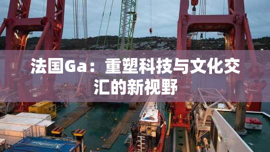法国Ga：重塑科技与文化交汇的新视野