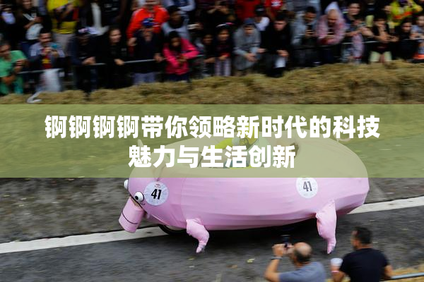 锕锕锕锕带你领略新时代的科技魅力与生活创新