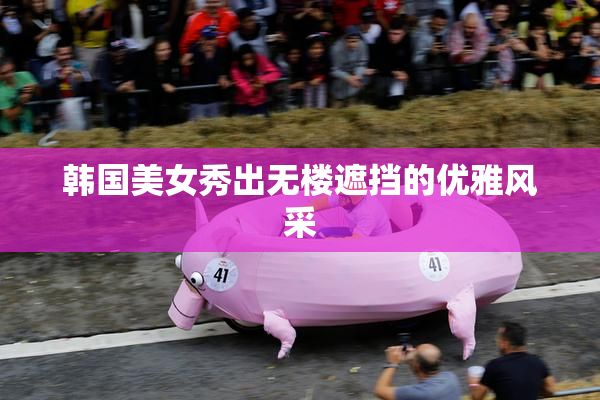 韩国美女秀出无楼遮挡的优雅风采