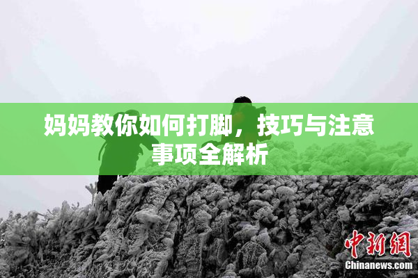 妈妈教你如何打脚，技巧与注意事项全解析