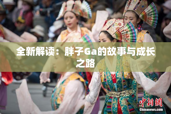 全新解读：胖子Ga的故事与成长之路