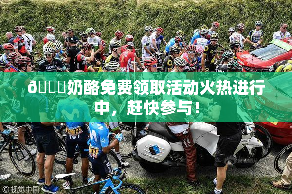 🔞奶酪免费领取活动火热进行中，赶快参与！