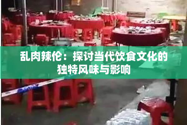 乱肉辣伦：探讨当代饮食文化的独特风味与影响