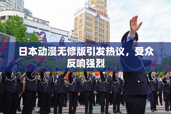 日本动漫无修版引发热议，受众反响强烈