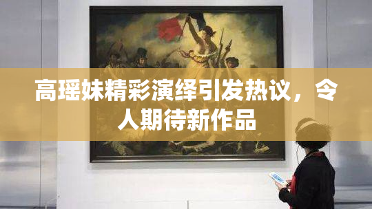 高瑶妹精彩演绎引发热议，令人期待新作品