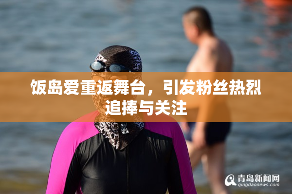 饭岛爱重返舞台，引发粉丝热烈追捧与关注