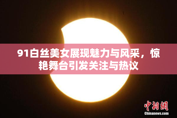 91白丝美女展现魅力与风采，惊艳舞台引发关注与热议
