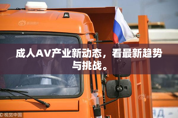 成人AV产业新动态，看最新趋势与挑战。