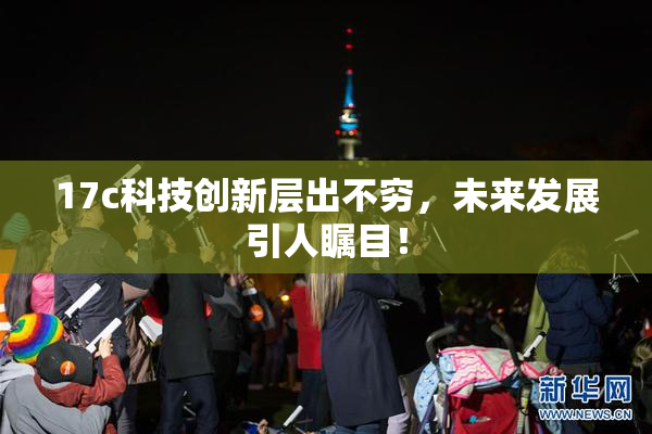 17c科技创新层出不穷，未来发展引人瞩目！