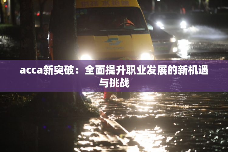 acca新突破：全面提升职业发展的新机遇与挑战