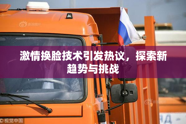 激情换脸技术引发热议，探索新趋势与挑战