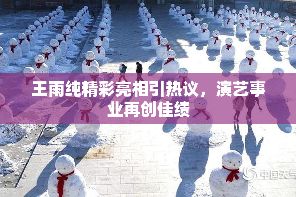 王雨纯精彩亮相引热议，演艺事业再创佳绩