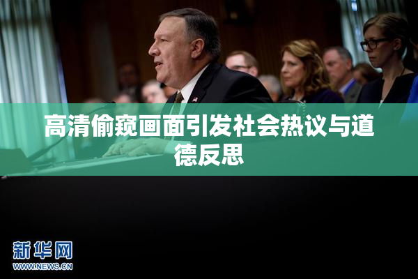 高清偷窥画面引发社会热议与道德反思