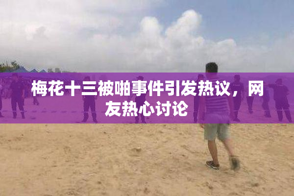 梅花十三被啪事件引发热议，网友热心讨论