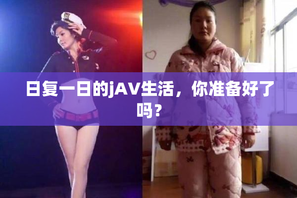 日复一日的jA∨生活，你准备好了吗？