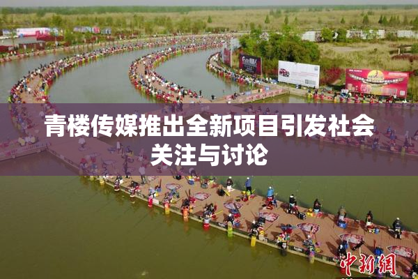 青楼传媒推出全新项目引发社会关注与讨论