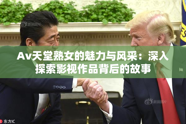 Av天堂熟女的魅力与风采：深入探索影视作品背后的故事