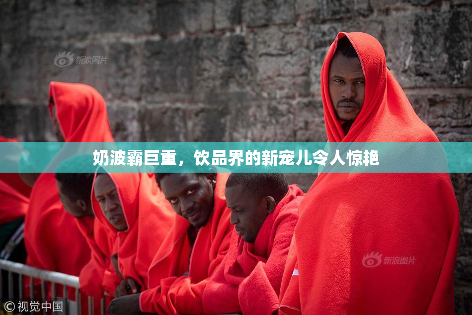 奶波霸巨重，饮品界的新宠儿令人惊艳