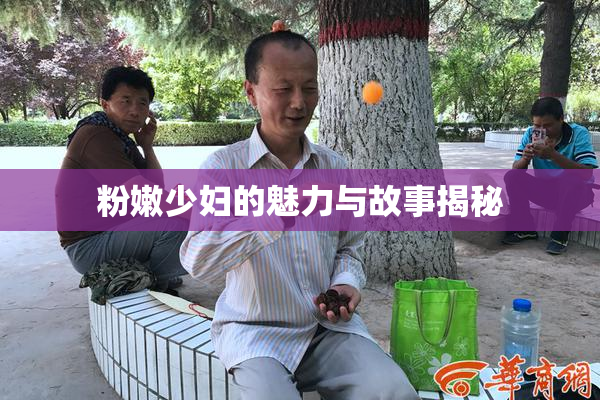 粉嫩少妇的魅力与故事揭秘