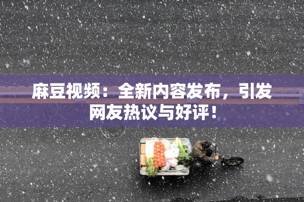 麻豆视频：全新内容发布，引发网友热议与好评！