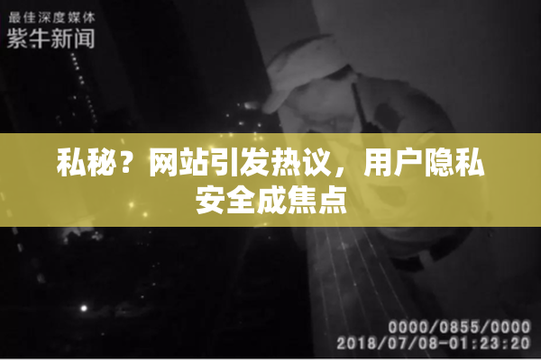 私秘？网站引发热议，用户隐私安全成焦点