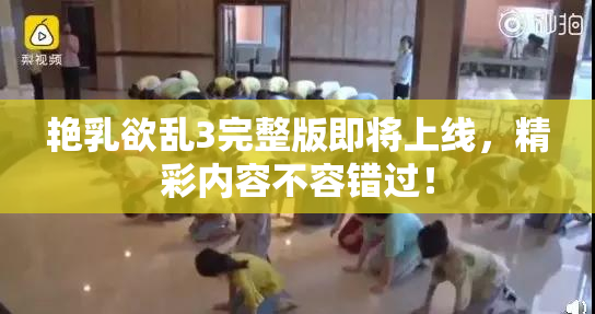 艳乳欲乱3完整版即将上线，精彩内容不容错过！