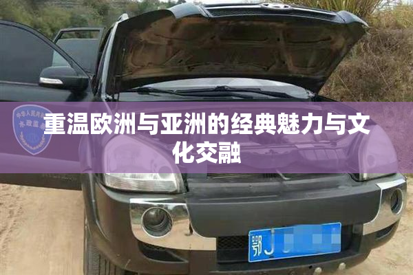 重温欧洲与亚洲的经典魅力与文化交融