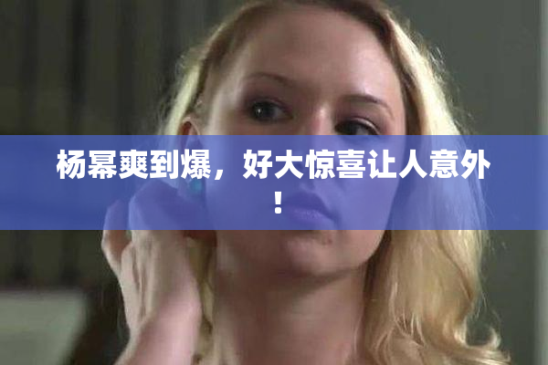 杨幂爽到爆，好大惊喜让人意外！
