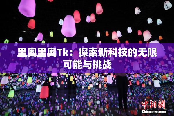 里奥里奥Tk：探索新科技的无限可能与挑战