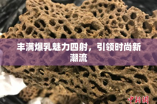 丰满爆乳魅力四射，引领时尚新潮流