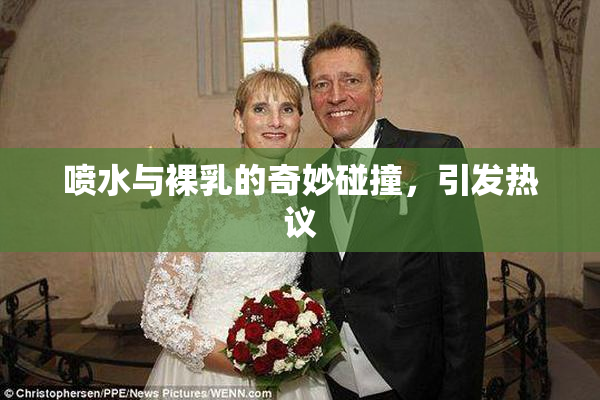 喷水与裸乳的奇妙碰撞，引发热议