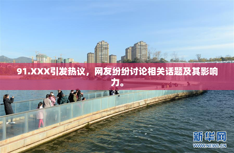 91.XXX引发热议，网友纷纷讨论相关话题及其影响力。