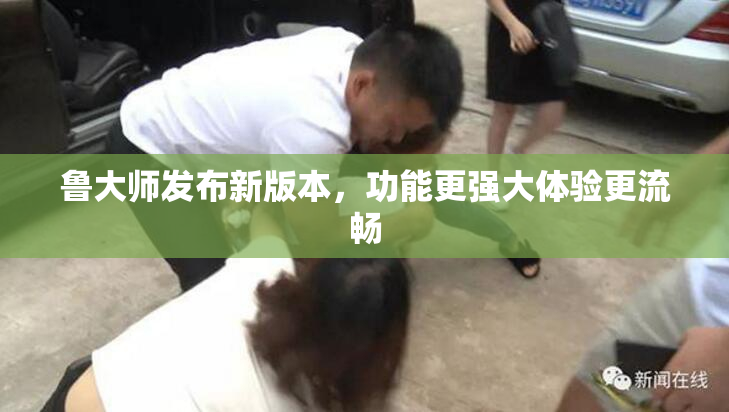 鲁大师发布新版本，功能更强大体验更流畅