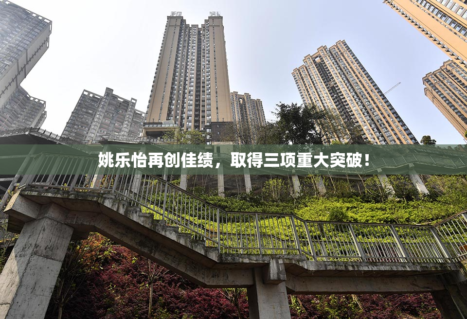 姚乐怡再创佳绩，取得三项重大突破！