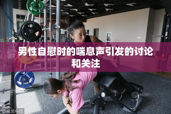男性自慰时的喘息声引发的讨论和关注
