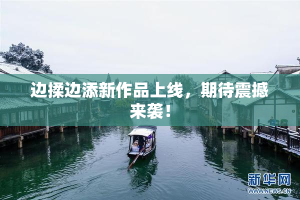 边揉边添新作品上线，期待震撼来袭！