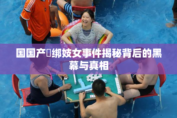 国国产梱绑妓女事件揭秘背后的黑幕与真相