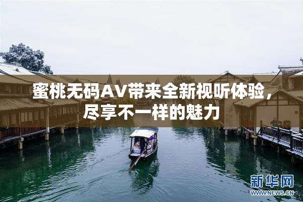 蜜桃无码AV带来全新视听体验，尽享不一样的魅力