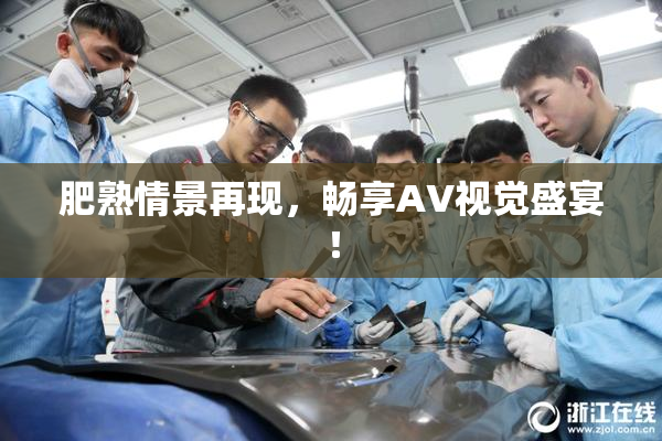 肥熟情景再现，畅享AV视觉盛宴！