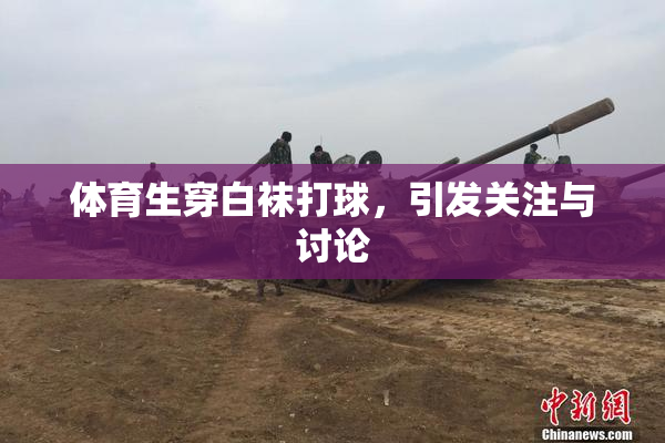 体育生穿白袜打球，引发关注与讨论