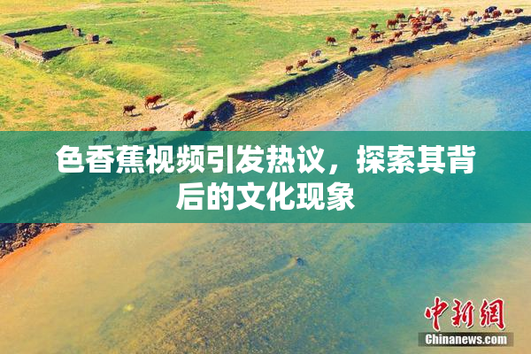 色香蕉视频引发热议，探索其背后的文化现象