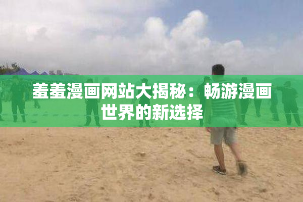 羞羞漫画网站大揭秘：畅游漫画世界的新选择