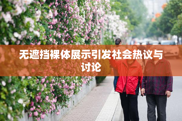 无遮挡裸体展示引发社会热议与讨论