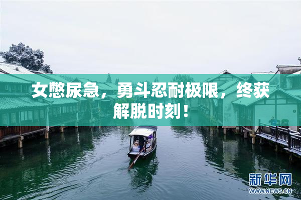 女憋尿急，勇斗忍耐极限，终获解脱时刻！