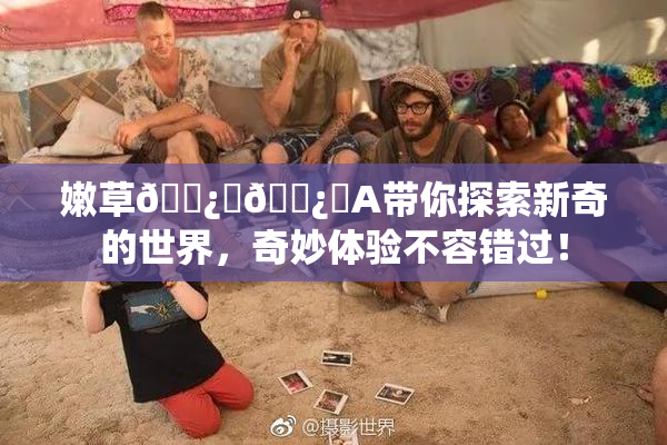 嫩草🌿‌🌿‌A带你探索新奇的世界，奇妙体验不容错过！