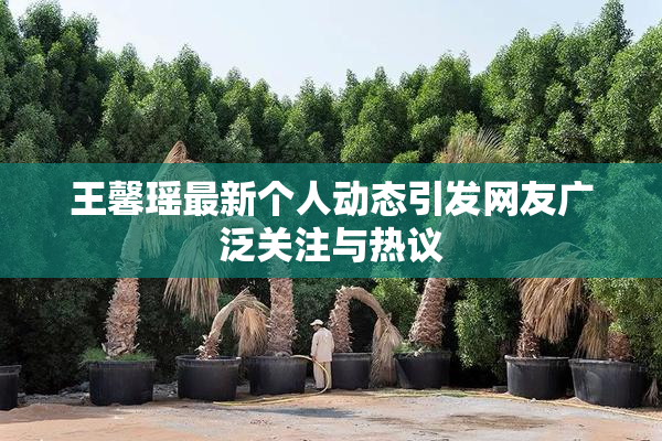 王馨瑶最新个人动态引发网友广泛关注与热议