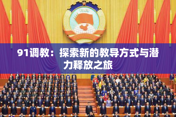 91调教：探索新的教导方式与潜力释放之旅