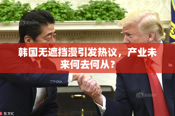 韩国无遮挡漫引发热议，产业未来何去何从？