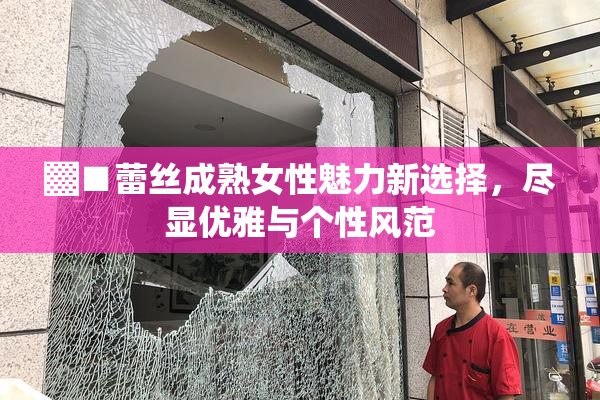 ▓■蕾丝成熟女性魅力新选择，尽显优雅与个性风范