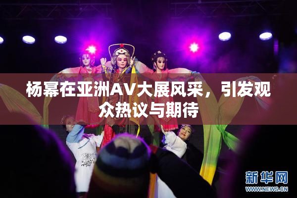 杨幂在亚洲AV大展风采，引发观众热议与期待